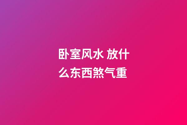 卧室风水 放什么东西煞气重